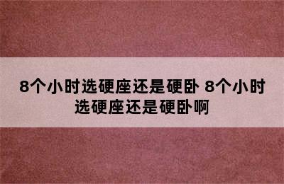 8个小时选硬座还是硬卧 8个小时选硬座还是硬卧啊